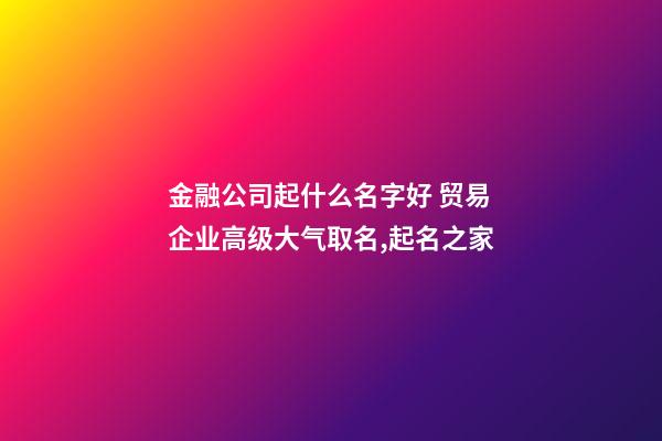 金融公司起什么名字好 贸易企业高级大气取名,起名之家